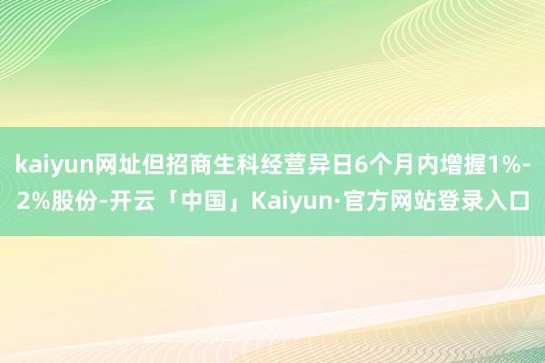 kaiyun网址但招商生科经营异日6个月内增握1%-2%股份