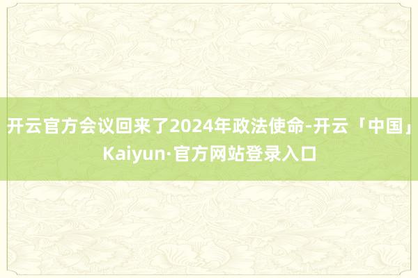 开云官方会议回来了2024年政法使命-开云「中国」Kaiyu