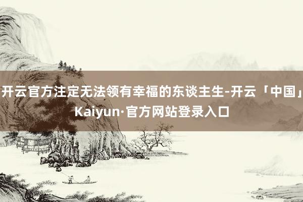 开云官方注定无法领有幸福的东谈主生-开云「中国」Kaiyun