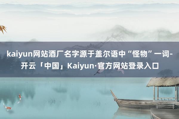 kaiyun网站酒厂名字源于盖尔语中“怪物”一词-开云「中国