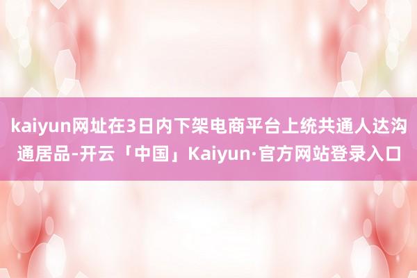 kaiyun网址在3日内下架电商平台上统共通人达沟通居品-开