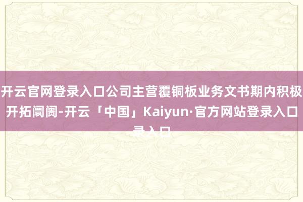 开云官网登录入口公司主营覆铜板业务文书期内积极开拓阛阓-开云