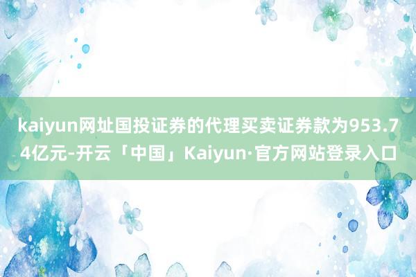 kaiyun网址国投证券的代理买卖证券款为953.74亿元-