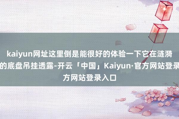 kaiyun网址这里倒是能很好的体验一下它在涟漪路面的底盘吊