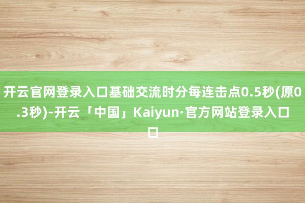 开云官网登录入口基础交流时分每连击点0.5秒(原0.3秒)-