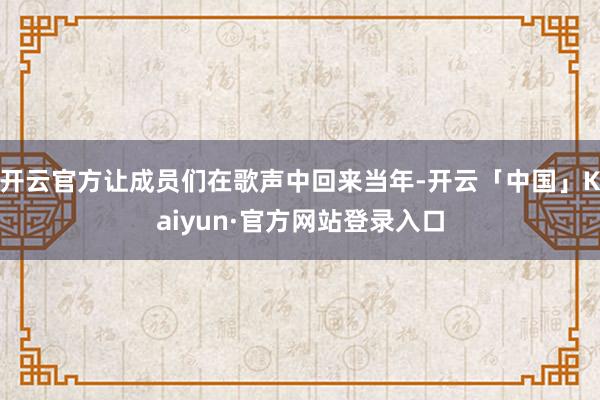 开云官方让成员们在歌声中回来当年-开云「中国」Kaiyun·