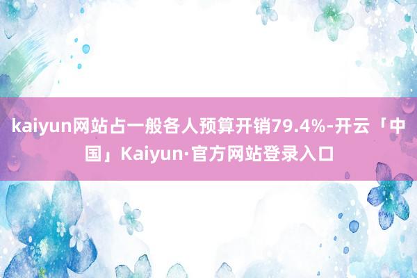 kaiyun网站占一般各人预算开销79.4%-开云「中国」Kaiyun·官方网站登录入口