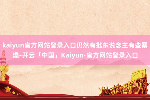 kaiyun官方网站登录入口仍然有批东说念主有些暴燥-开云「中国」Kaiyun·官方网站登录入口