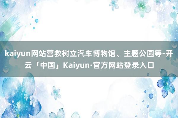 kaiyun网站营救树立汽车博物馆、主题公园等-开云「中国」