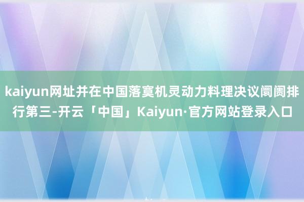 kaiyun网址并在中国落寞机灵动力料理决议阛阓排行第三-开