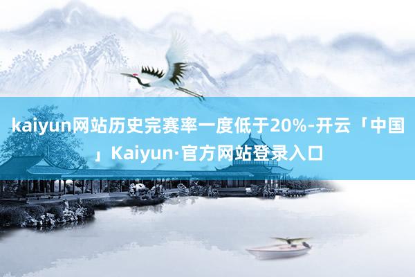 kaiyun网站历史完赛率一度低于20%-开云「中国」Kai