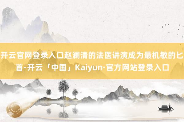 开云官网登录入口赵澜清的法医讲演成为最机敏的匕首-开云「中国