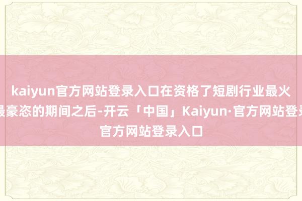 kaiyun官方网站登录入口在资格了短剧行业最火爆、最豪恣的