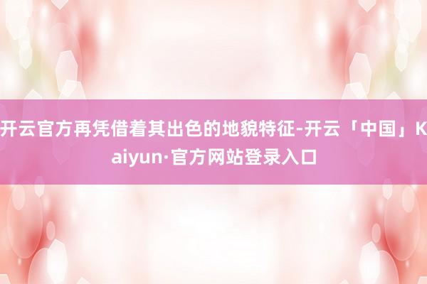 开云官方再凭借着其出色的地貌特征-开云「中国」Kaiyun·