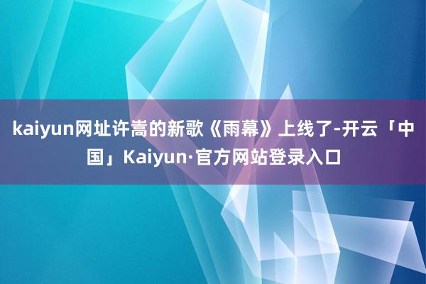 kaiyun网址许嵩的新歌《雨幕》上线了-开云「中国」Kai
