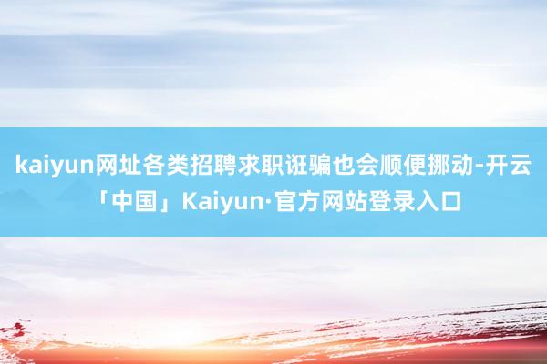 kaiyun网址各类招聘求职诳骗也会顺便挪动-开云「中国」Kaiyun·官方网站登录入口