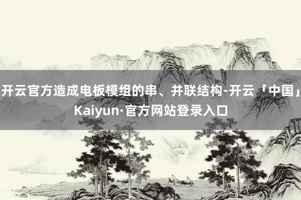 开云官方造成电板模组的串、并联结构-开云「中国」Kaiyun·官方网站登录入口