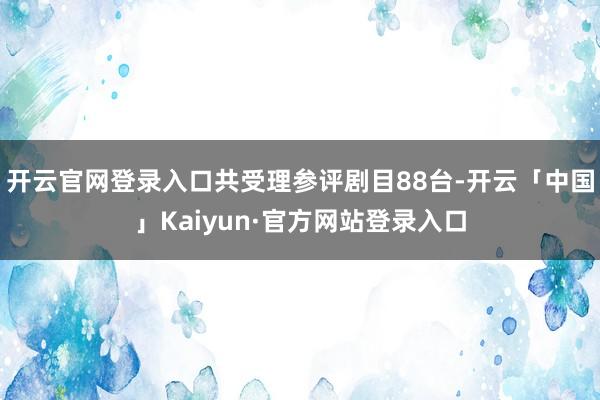 开云官网登录入口共受理参评剧目88台-开云「中国」Kaiyun·官方网站登录入口