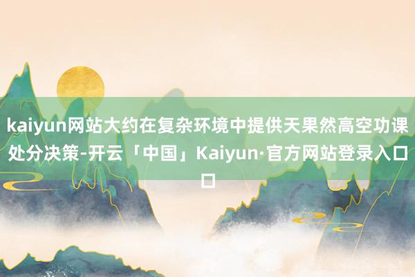kaiyun网站大约在复杂环境中提供天果然高空功课处分决策-