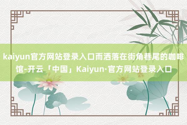 kaiyun官方网站登录入口而洒落在街角巷尾的咖啡馆-开云「